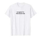 Funny So I Guess Im Into Soccer Now T-Shirt - Aesthetic Graphic for Adults