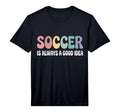 Soccer Is Always Good Funny T-Shirt - Casual Everyday Wear Unisex