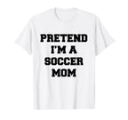 Pretend Im Soccer Mom Funny Mothers Day T-Shirt - Novelty Apparel Unisex
