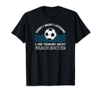 I Was Thinking About Beach Soccer T-Shirt - Custom Art Print Unisex