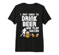 Want To Drink Beer Play Soccer Football T-Shirt - Unique Graphic Men Women
