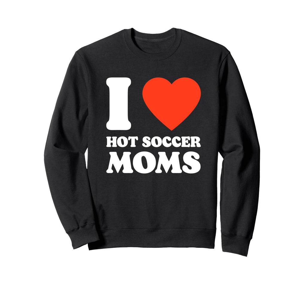 I Love Hot Soccer Moms Funny Sweatshirt - Fun Novelty Design Men Women
