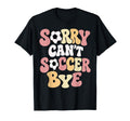 Sorry Cant Soccer Bye Funny Soccer Lover T-Shirt - Novelty Apparel Unisex