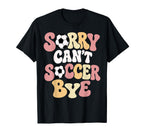 Sorry Cant Soccer Bye Funny Soccer Lover T-Shirt - Novelty Apparel Unisex