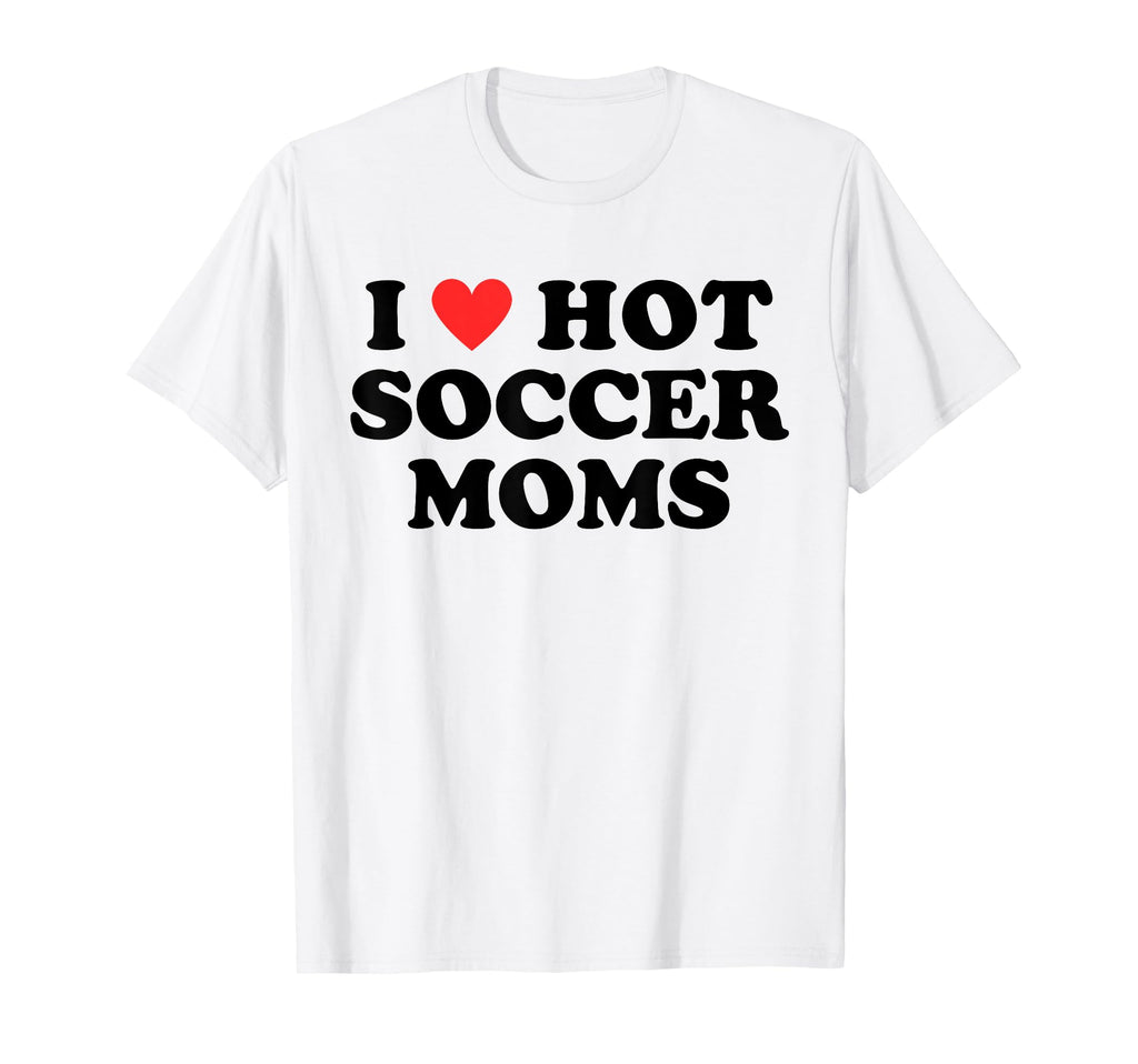 I Love Hot Soccer Moms Funny Flirty T-Shirt - Fun Novelty Design Unisex