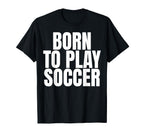 Born To Play Soccer T-Shirt - Custom Art Print Men Women