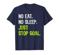 No Eat Sleep Repeat Just Stop Goal T-Shirt - Novelty Apparel Men Women