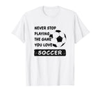 Never Stop Playing Game You Love Soccer T-Shirt - Unique Graphic Men Women