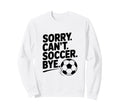Sorry Cant Soccer Bye Funny Soccer Sweatshirt - Trendy Graphic Unisex