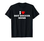 I Love Hot Soccer Moms T-Shirt - Trendy Graphic Men Women
