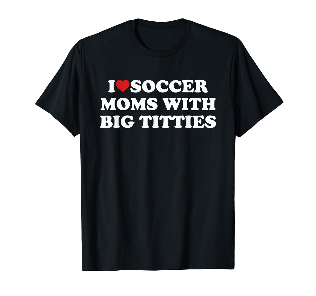 I Love Soccer Moms Big Titties Funny T-Shirt - Fun Novelty Design Unisex