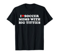 I Love Soccer Moms Big Titties Funny T-Shirt - Fun Novelty Design Unisex