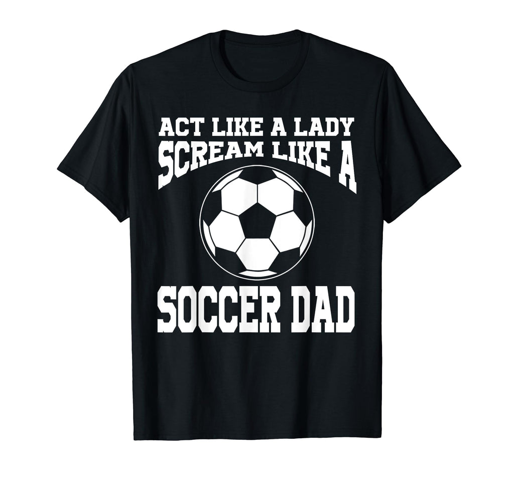Act Like Lady Scream Like Soccer Dad T-Shirt - Novelty Apparel Men Women