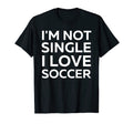 Im Not Single I Love Soccer Funny T-Shirt - Unique Graphic Unisex