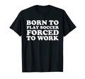 Born To Play Soccer Forced To Work T-Shirt - Aesthetic Graphic for Adults