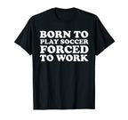 Born To Play Soccer Forced To Work T-Shirt - Aesthetic Graphic for Adults
