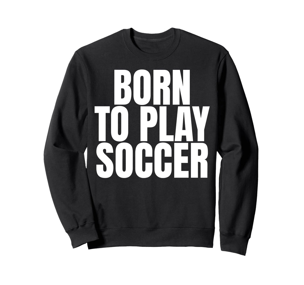 Born To Play Soccer Sweatshirt - Fun Novelty Design for Adults