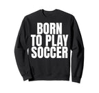 Born To Play Soccer Sweatshirt - Fun Novelty Design for Adults