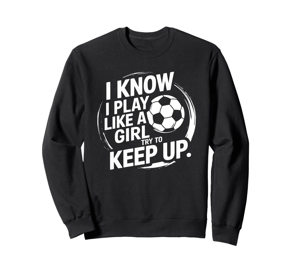 I Know I Play Like Try To Keep Up Soccer Sweatshirt - Unique Graphic Unisex
