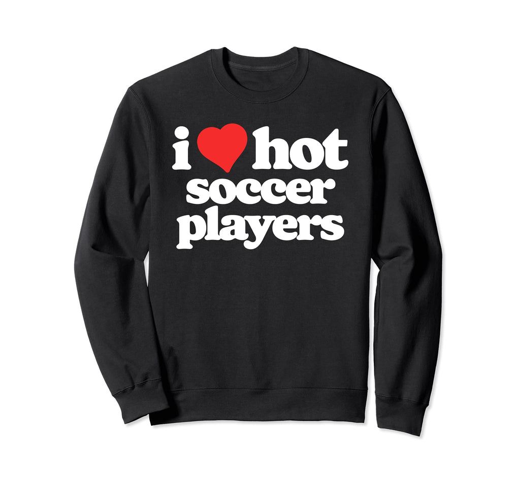 I Love Hot Soccer Players Funny Sweatshirt - Fun Novelty Design Men Women