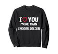 I Love You More Than Indoor Soccer Sweatshirt - Graphic Print Unisex