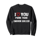 I Love You More Than Indoor Soccer Sweatshirt - Graphic Print Unisex