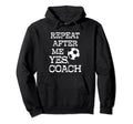 Repeat After Me Yes Coach Funny Soccer Hoodie - Novelty Apparel Unisex