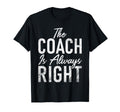 Coach Is Always Right Sports Coach T-Shirt - Fun Novelty Design Unisex