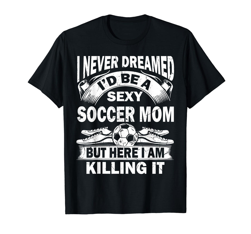 I Never Dreamed Id Be Sexy Soccer Mom T-Shirt - Graphic Print for Adults