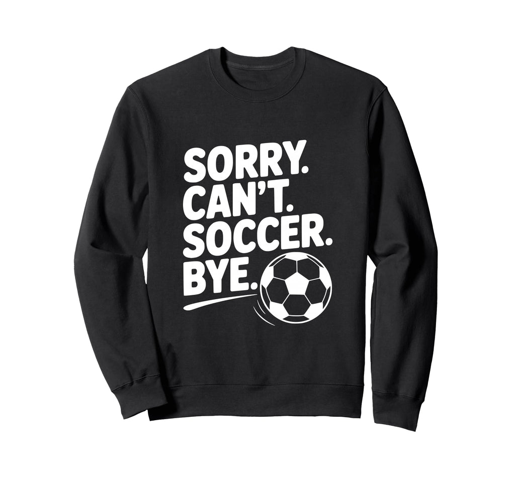 Sorry Cant Soccer Bye Funny Sweatshirt - Custom Art Print for Adults