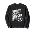 Sorry Cant Soccer Bye Funny Sweatshirt - Custom Art Print for Adults