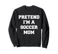 Pretend Im Soccer Mom Funny Mothers Sweatshirt - Streetwear Style Unisex