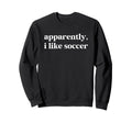 Apparently I Like Soccer Funny Sweatshirt - Casual Everyday Wear Unisex