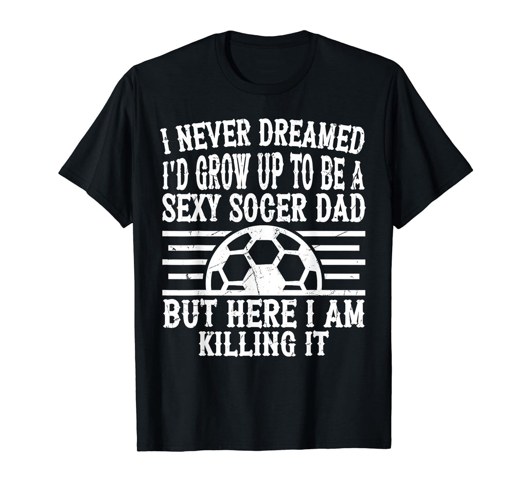 I Never Dreamed Id Be Sexy Soccer Dad T-Shirt - Novelty Apparel for Adults