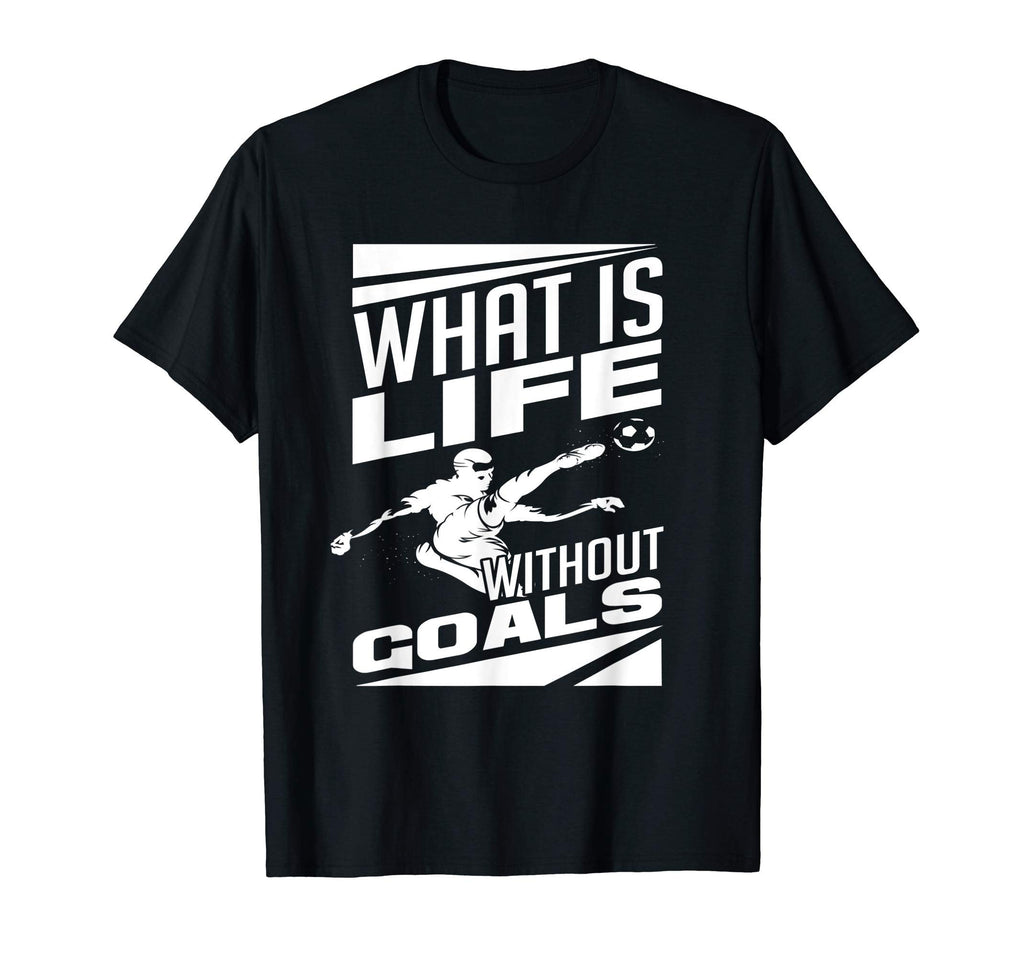 What Is Life Without Goals Soccer T-Shirt - Casual Everyday Wear Unisex