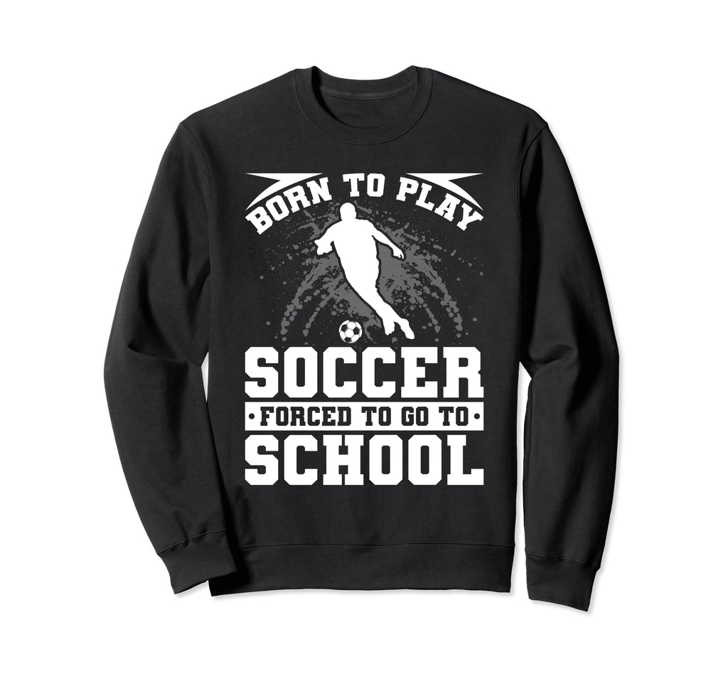 Born To Play Soccer Forced To Go To Sweatshirt - Trendy Graphic Unisex