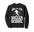 Born To Play Soccer Forced To Go To Sweatshirt - Trendy Graphic Unisex