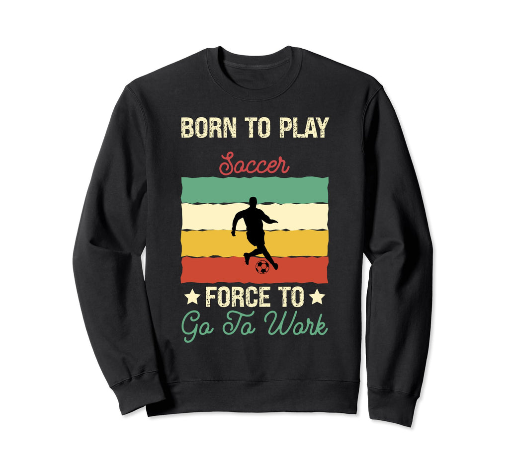 Born To Play Soccer Forced To Go To Sweatshirt - Novelty Apparel Men Women