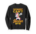 Sorry Cant Soccer Bye Funny Sweatshirt - Unique Graphic Unisex