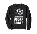 Life Is Like Soccer You Need Goals Fun Sweatshirt - Unique Graphic Unisex
