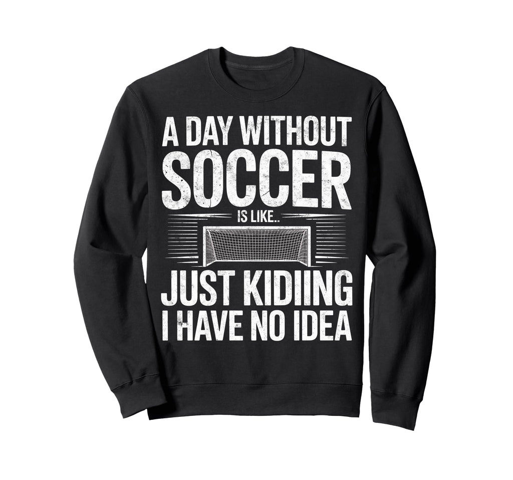 Day Without Soccer Is Just Kidding I Sweatshirt - Custom Art Print Unisex