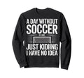 Day Without Soccer Is Just Kidding I Sweatshirt - Custom Art Print Unisex