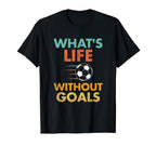 Whats Life Without Goals Soccer T-Shirt - Casual Everyday Wear Unisex