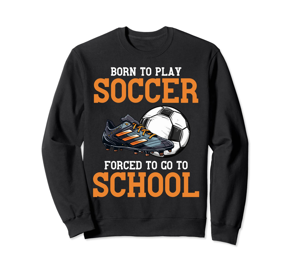 Born To Play Soccer Forced To Go Sweatshirt - Custom Art Print Men Women