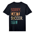 Sorry Cant Soccer Bye Funny Soccer T-Shirt - Novelty Apparel Men Women