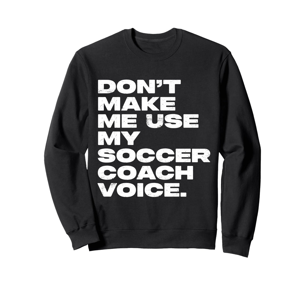 Dont Make Me Use My Soccer Coach Voice Sweatshirt - Streetwear Style Unisex