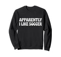 Apparently I Like Soccer Funny Sweatshirt - Unique Graphic for Adults