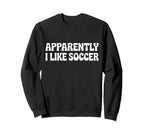 Apparently I Like Soccer Funny Sweatshirt - Unique Graphic for Adults
