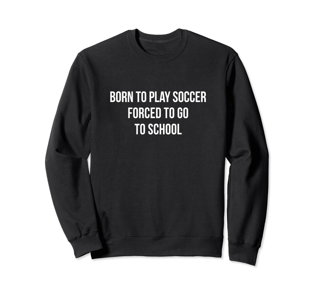 Born To Play Soccer Forced To Go To Sweatshirt - Fun Novelty Design Unisex