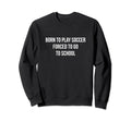 Born To Play Soccer Forced To Go To Sweatshirt - Fun Novelty Design Unisex